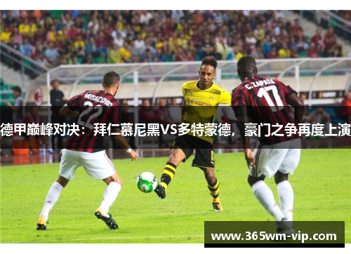 德甲巅峰对决：拜仁慕尼黑VS多特蒙德，豪门之争再度上演