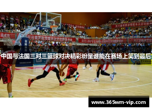 中国与法国三对三篮球对决精彩纷呈谁能在赛场上笑到最后