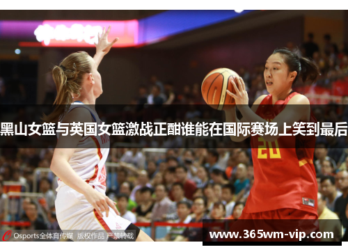 黑山女篮与英国女篮激战正酣谁能在国际赛场上笑到最后